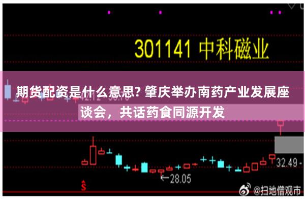 期货配资是什么意思? 肇庆举办南药产业发展座谈会，共话药食同源开发