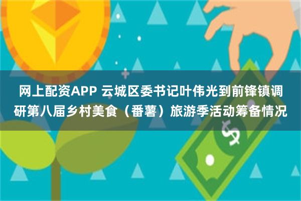 网上配资APP 云城区委书记叶伟光到前锋镇调研第八届乡村美食（番薯）旅游季活动筹备情况