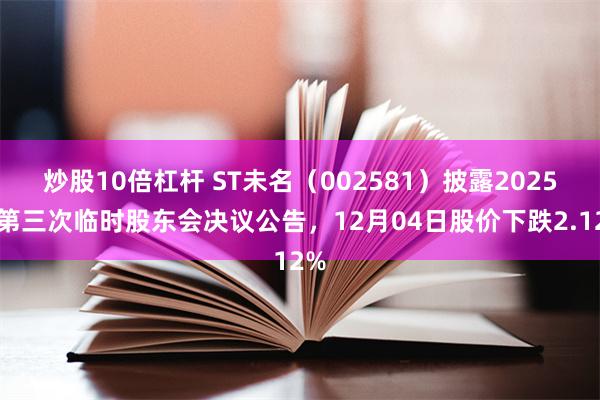 炒股10倍杠杆 ST未名（002581）披露2025年第三次临时股东会决议公告，12月04日股价下跌2.12%