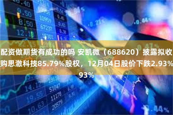 配资做期货有成功的吗 安凯微（688620）披露拟收购思澈科技85.79%股权，12月04日股价下跌2.93%