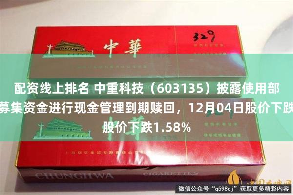 配资线上排名 中重科技（603135）披露使用部分闲置募集资金进行现金管理到期赎回，12月04日股价下跌1.58%