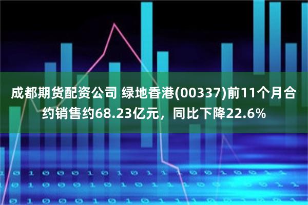 成都期货配资公司 绿地香港(00337)前11个月合约销售约68.23亿元，同比下降22.6%