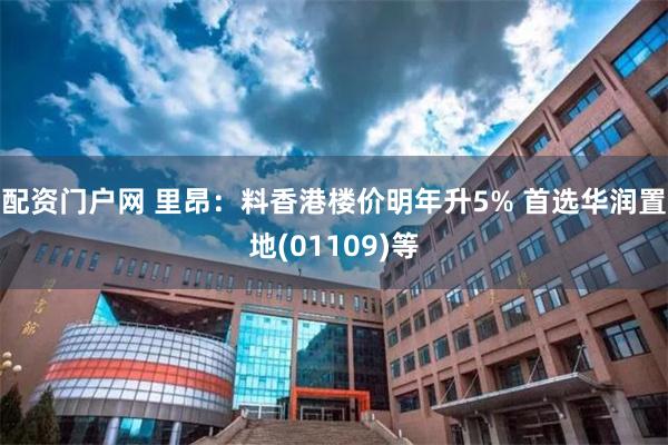 配资门户网 里昂：料香港楼价明年升5% 首选华润置地(01109)等