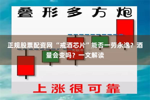 正规股票配资网 “戒酒芯片”能否一劳永逸？酒量会变吗？一文解读