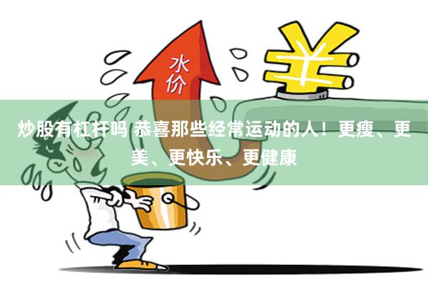 炒股有杠杆吗 恭喜那些经常运动的人！更瘦、更美、更快乐、更健康