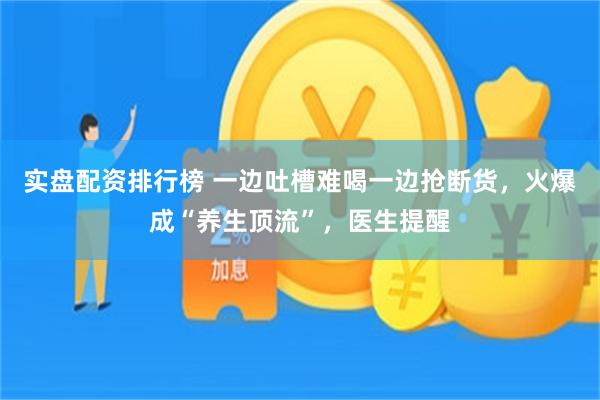 实盘配资排行榜 一边吐槽难喝一边抢断货，火爆成“养生顶流”，医生提醒