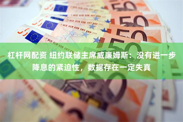 杠杆网配资 纽约联储主席威廉姆斯：没有进一步降息的紧迫性，数据存在一定失真