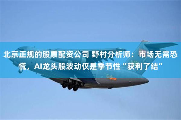 北京正规的股票配资公司 野村分析师：市场无需恐慌，AI龙头股波动仅是季节性“获利了结”