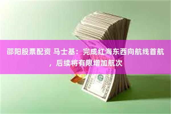 邵阳股票配资 马士基：完成红海东西向航线首航，后续将有限增加航次