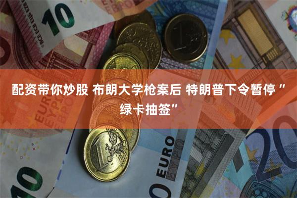 配资带你炒股 布朗大学枪案后 特朗普下令暂停“绿卡抽签”