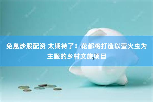 免息炒股配资 太期待了！花都将打造以萤火虫为主题的乡村文旅项目