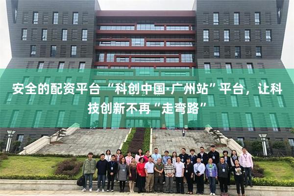 安全的配资平台 “科创中国·广州站”平台,让科技创新不再“走弯路”