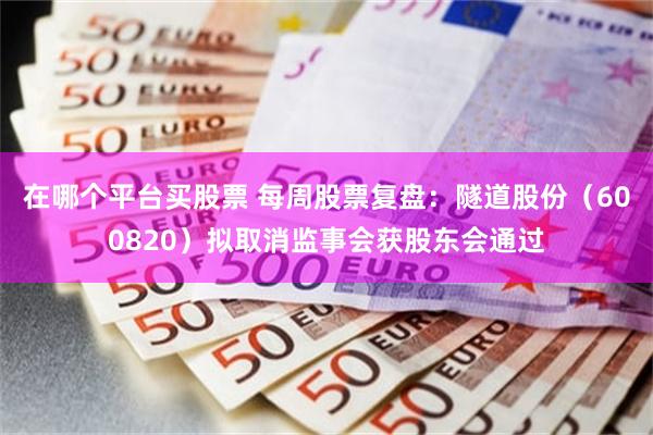 在哪个平台买股票 每周股票复盘：隧道股份（600820）拟取消监事会获股东会通过