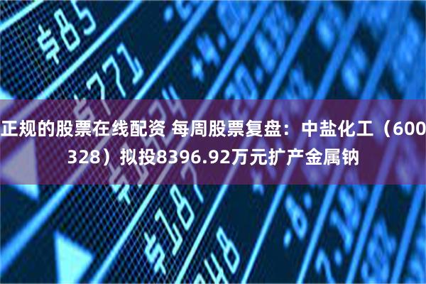 正规的股票在线配资 每周股票复盘:中盐化工(600328)拟投8396.92万元扩产金属钠