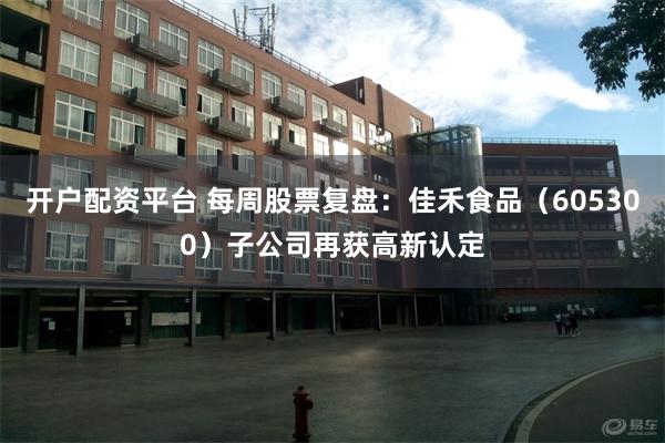 开户配资平台 每周股票复盘：佳禾食品（605300）子公司再获高新认定