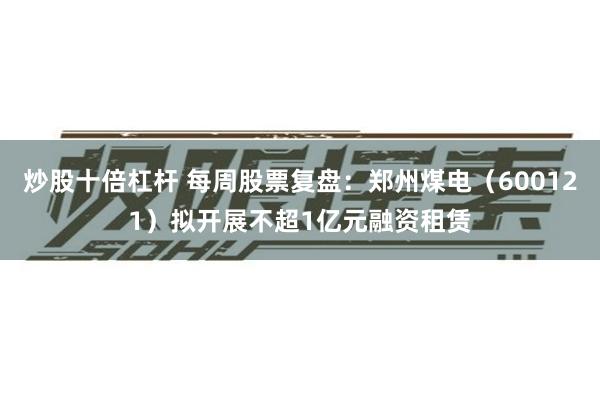 炒股十倍杠杆 每周股票复盘:郑州煤电(600121)拟开展不超1亿元融资租赁