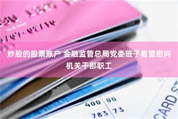 炒股的股票账户 金融监管总局党委班子看望慰问机关干部职工