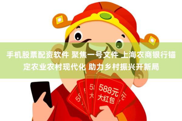 手机股票配资软件 聚焦一号文件 上海农商银行锚定农业农村现代化 助力乡村振兴开新局