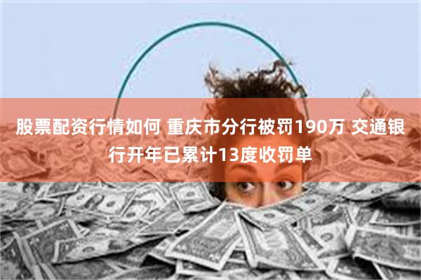 股票配资行情如何 重庆市分行被罚190万 交通银行开年已累计13度收罚单