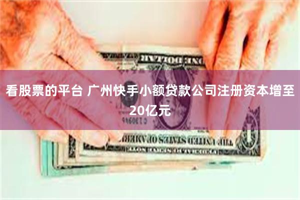 看股票的平台 广州快手小额贷款公司注册资本增至20亿元