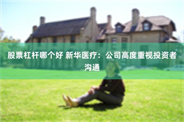 股票杠杆哪个好 新华医疗：公司高度重视投资者沟通
