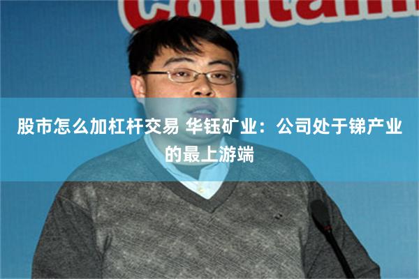 股市怎么加杠杆交易 华钰矿业：公司处于锑产业的最上游端