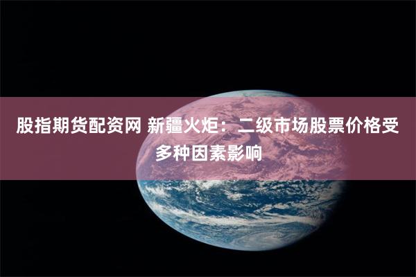 股指期货配资网 新疆火炬：二级市场股票价格受多种因素影响