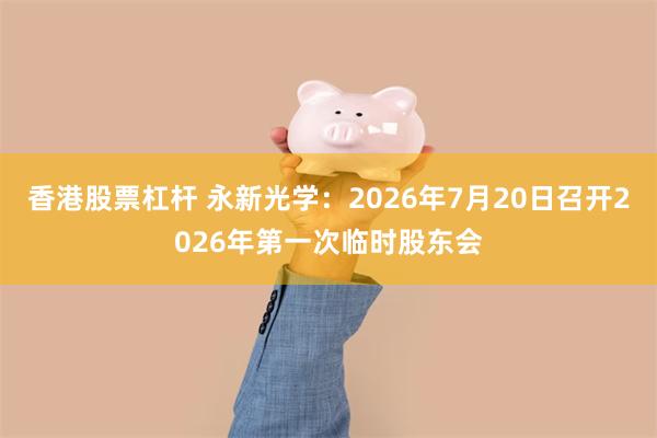 香港股票杠杆 永新光学：2026年7月20日召开2026年第一次临时股东会