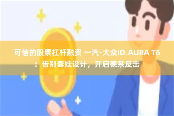 可信的股票杠杆融资 一汽-大众ID.AURA T6：告别套娃设计，开启德系反击