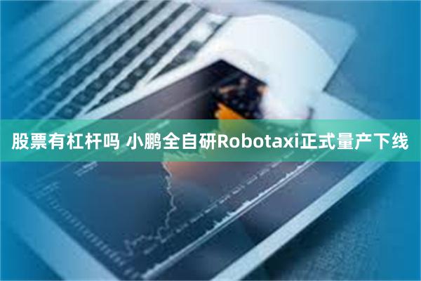 股票有杠杆吗 小鹏全自研Robotaxi正式量产下线