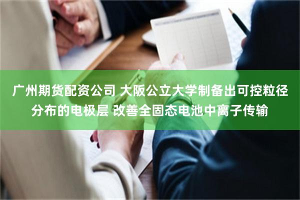 广州期货配资公司 大阪公立大学制备出可控粒径分布的电极层 改善全固态电池中离子传输