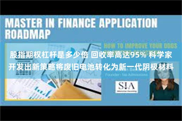股指期权杠杆是多少倍 回收率高达95% 科学家开发出新策略将废旧电池转化为新一代阴极材料
