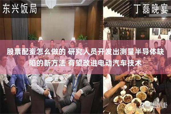 股票配资怎么做的 研究人员开发出测量半导体缺陷的新方法 有望改进电动汽车技术