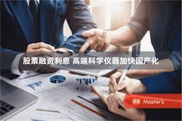 股票融资利息 高端科学仪器加快国产化
