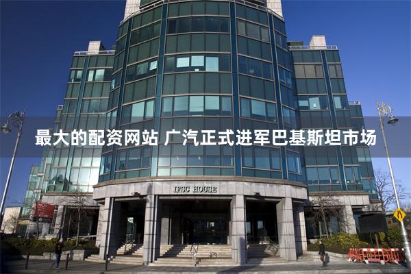 最大的配资网站 广汽正式进军巴基斯坦市场