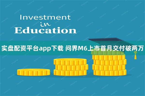 实盘配资平台app下载 问界M6上市首月交付破两万