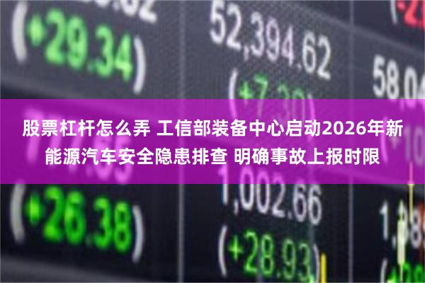 股票杠杆怎么弄 工信部装备中心启动2026年新能源汽车安全隐患排查 明确事故上报时限