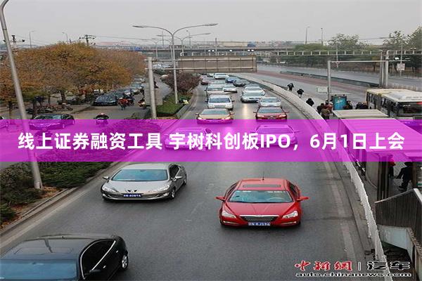 线上证券融资工具 宇树科创板IPO，6月1日上会