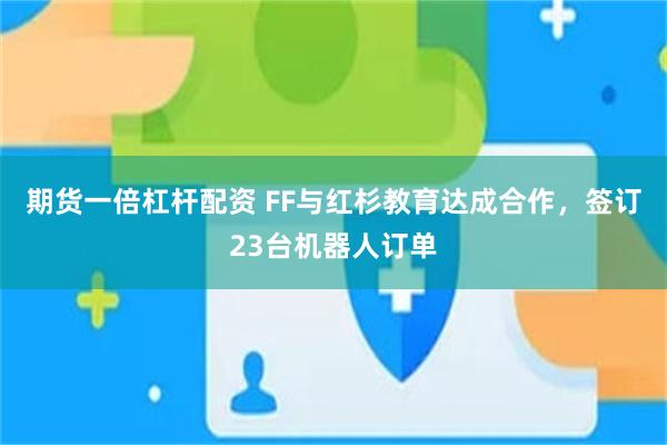 期货一倍杠杆配资 FF与红杉教育达成合作，签订23台机器人订单
