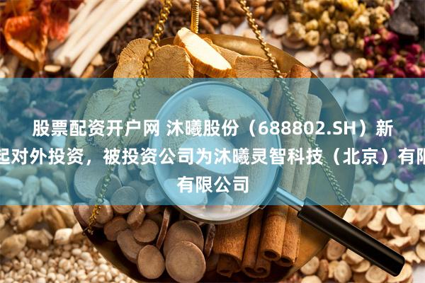 股票配资开户网 沐曦股份（688802.SH）新增一起对外投资，被投资公司为沐曦灵智科技（北京）有限公司