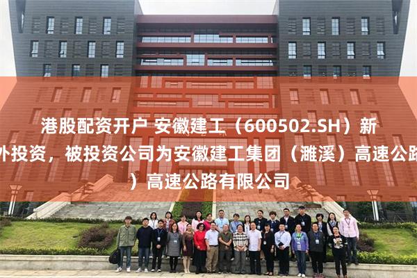 港股配资开户 安徽建工（600502.SH）新增一起对外投资，被投资公司为安徽建工集团（濉溪）高速公路有限公司