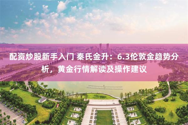 配资炒股新手入门 秦氏金升：6.3伦敦金趋势分析，黄金行情解读及操作建议