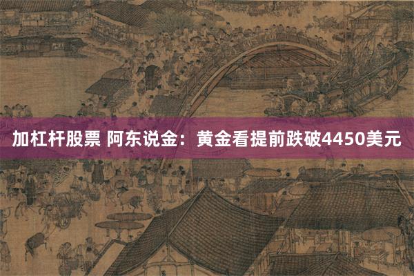 加杠杆股票 阿东说金：黄金看提前跌破4450美元