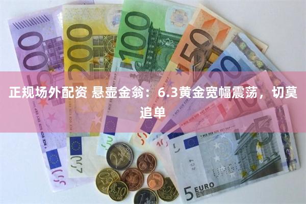 正规场外配资 悬壶金翁：6.3黄金宽幅震荡，切莫追单