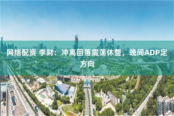 网络配资 李财：冲高回落震荡休整，晚间ADP定方向