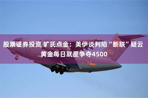 股票证券投资 旷氏点金：美伊谈判陷“断联”疑云 黄金每日就是争夺4500
