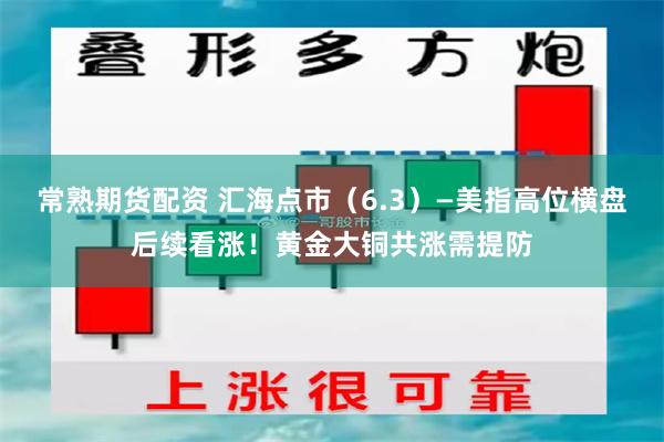 常熟期货配资 汇海点市（6.3）—美指高位横盘后续看涨！黄金大铜共涨需提防