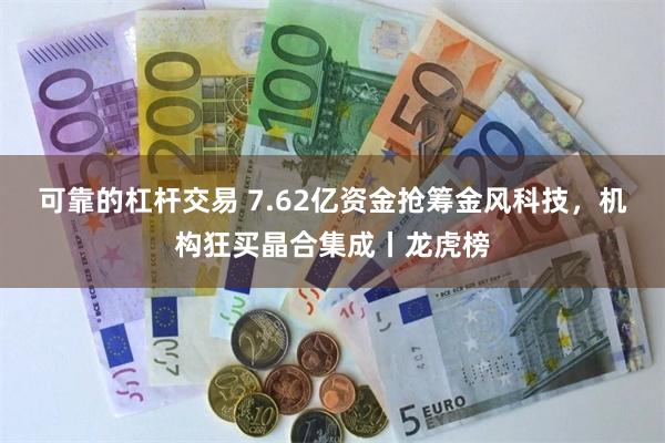 可靠的杠杆交易 7.62亿资金抢筹金风科技，机构狂买晶合集成丨龙虎榜