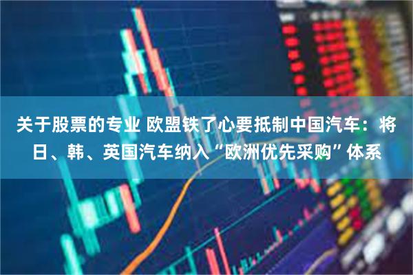 关于股票的专业 欧盟铁了心要抵制中国汽车：将日、韩、英国汽车纳入“欧洲优先采购”体系