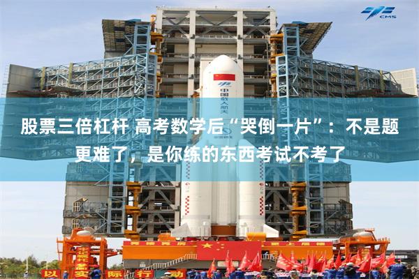 股票三倍杠杆 高考数学后“哭倒一片”：不是题更难了，是你练的东西考试不考了